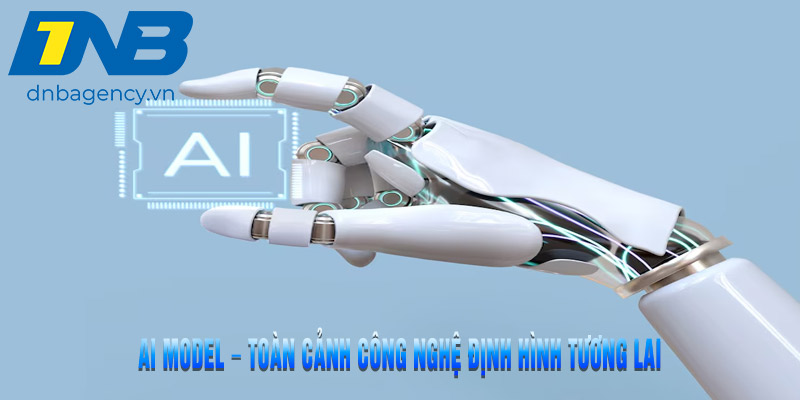 AI Model – Toàn Cảnh Công Nghệ Định Hình Tương Lai